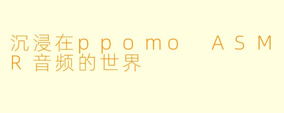 沉浸在ppomo ASMR音频的世界