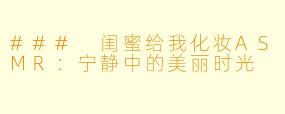 ### 闺蜜给我化妆ASMR：宁静中的美丽时光