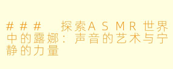 ### 探索ASMR世界中的露娜：声音的艺术与宁静的力量