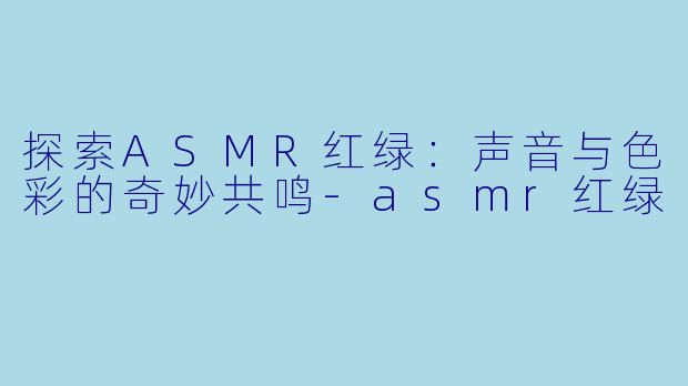 探索ASMR红绿：声音与色彩的奇妙共鸣-asmr红绿
