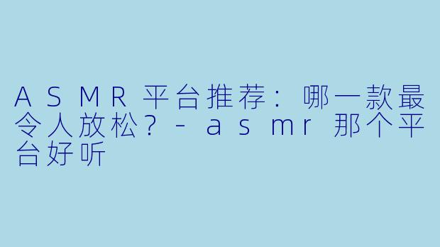 ASMR平台推荐：哪一款最令人放松？-asmr那个平台好听