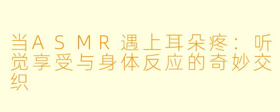 当ASMR遇上耳朵疼：听觉享受与身体反应的奇妙交织