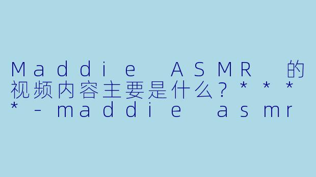 Maddie ASMR 的视频内容主要是什么?****