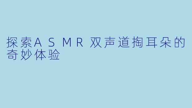探索ASMR双声道掏耳朵的奇妙体验