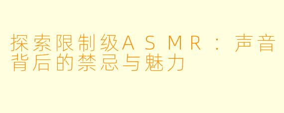 探索限制级ASMR：声音背后的禁忌与魅力