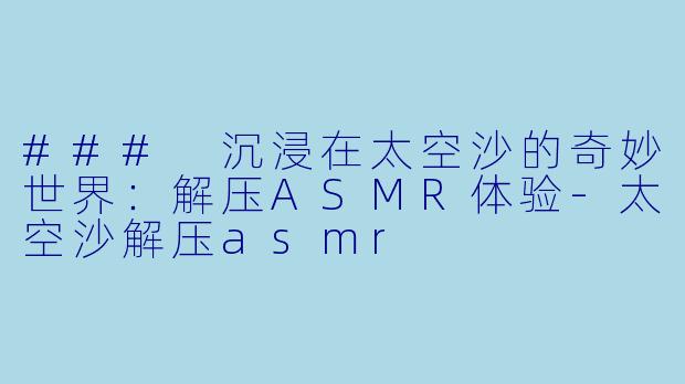 ### 沉浸在太空沙的奇妙世界：解压ASMR体验-太空沙解压asmr