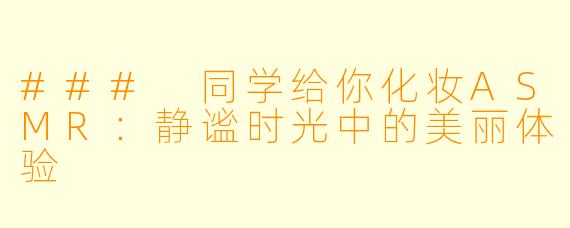 ### 同学给你化妆ASMR:静谧时光中的美丽体验