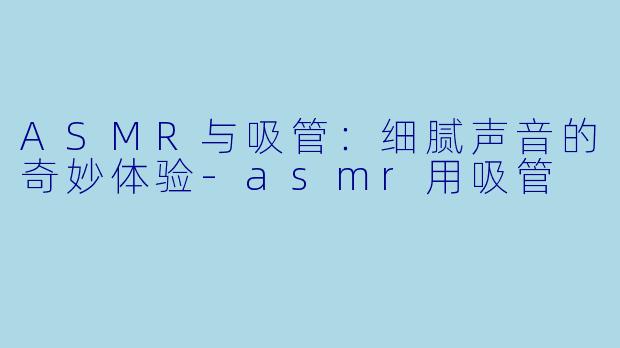 ASMR与吸管：细腻声音的奇妙体验-asmr用吸管