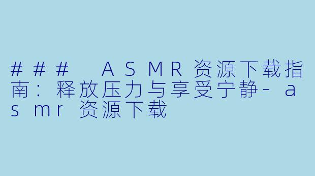 ### ASMR资源下载指南：释放压力与享受宁静-asmr资源下载