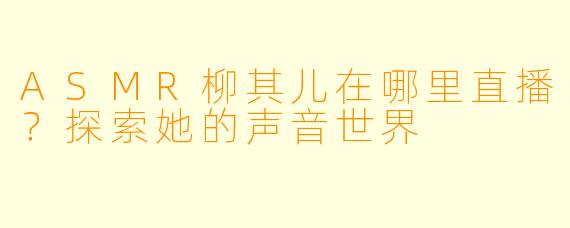 ASMR柳其儿在哪里直播？探索她的声音世界