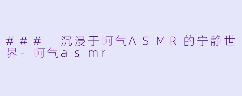 ### 沉浸于呵气ASMR的宁静世界-呵气asmr