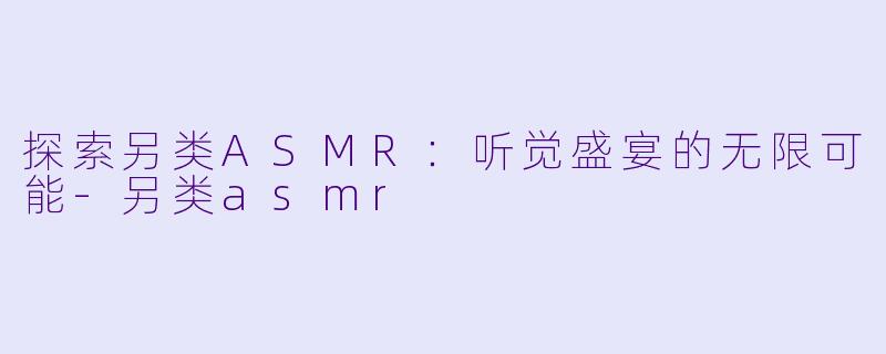 探索另类ASMR:听觉盛宴的无限可能