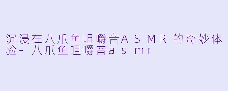 沉浸在八爪鱼咀嚼音ASMR的奇妙体验-八爪鱼咀嚼音asmr