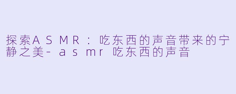 探索ASMR:吃东西的声音带来的宁静之美