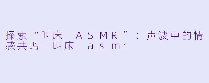 探索“叫床 ASMR”：声波中的情感共鸣-叫床 asmr