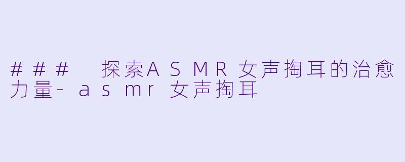 ### 探索ASMR女声掏耳的治愈力量