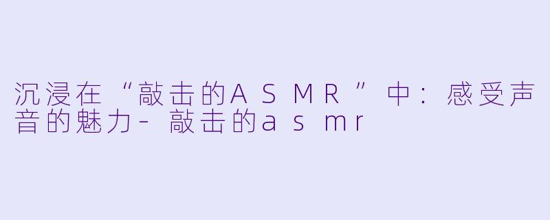 沉浸在“敲击的ASMR”中：感受声音的魅力-敲击的asmr