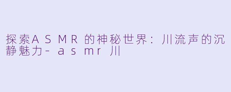 探索ASMR的神秘世界：川流声的沉静魅力-asmr川