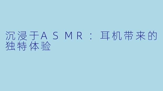 沉浸于ASMR：耳机带来的独特体验