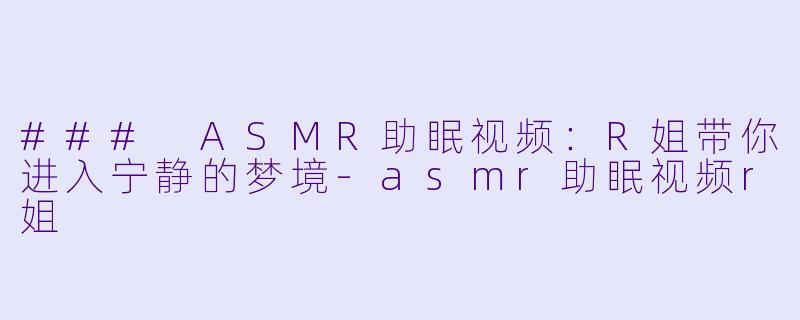 ### ASMR助眠视频：R姐带你进入宁静的梦境-asmr助眠视频r姐