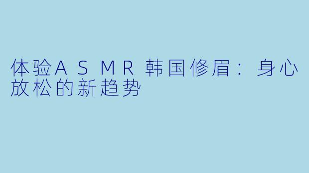 体验ASMR韩国修眉:身心放松的新趋势