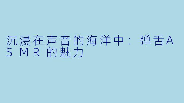 沉浸在声音的海洋中：弹舌ASMR的魅力