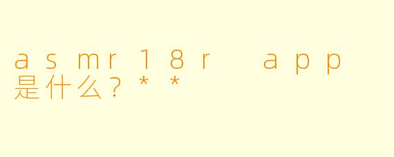 asmr18r app 是什么?**