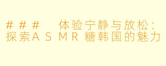 ### 体验宁静与放松：探索ASMR糖韩国的魅力