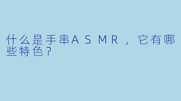 什么是手串ASMR,它有哪些特色?
