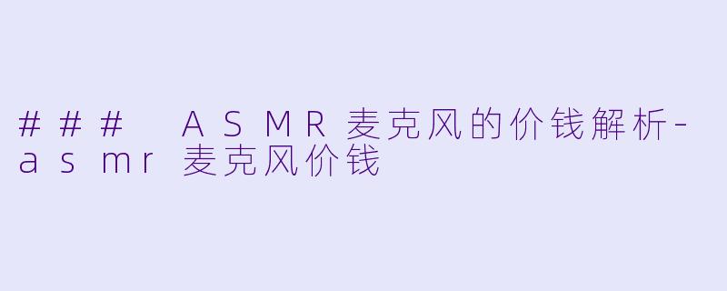 ### ASMR麦克风的价钱解析-asmr麦克风价钱