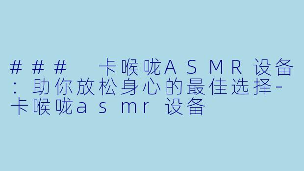 ### 卡喉咙ASMR设备：助你放松身心的最佳选择-卡喉咙asmr设备
