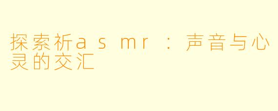 探索祈asmr：声音与心灵的交汇