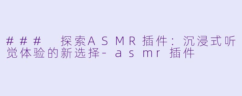 ### 探索ASMR插件：沉浸式听觉体验的新选择-asmr插件