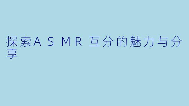 探索ASMR互分的魅力与分享