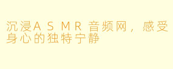 沉浸ASMR音频网，感受身心的独特宁静