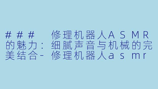 ### 修理机器人ASMR的魅力：细腻声音与机械的完美结合-修理机器人asmr