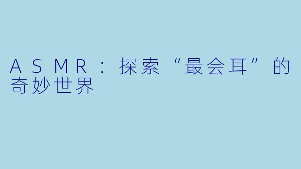 ASMR：探索“最会耳”的奇妙世界