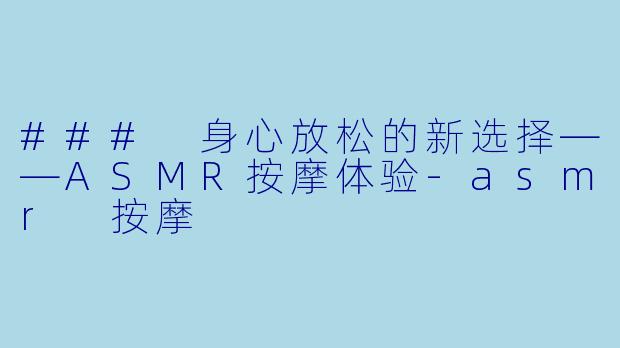 ### 身心放松的新选择——ASMR按摩体验-asmr 按摩