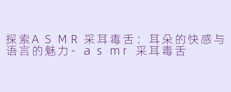 探索ASMR采耳毒舌：耳朵的快感与语言的魅力-asmr采耳毒舌