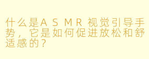 什么是ASMR视觉引导手势,它是如何促进放松和舒适感的?