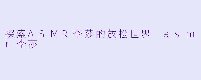 探索ASMR李莎的放松世界-asmr李莎