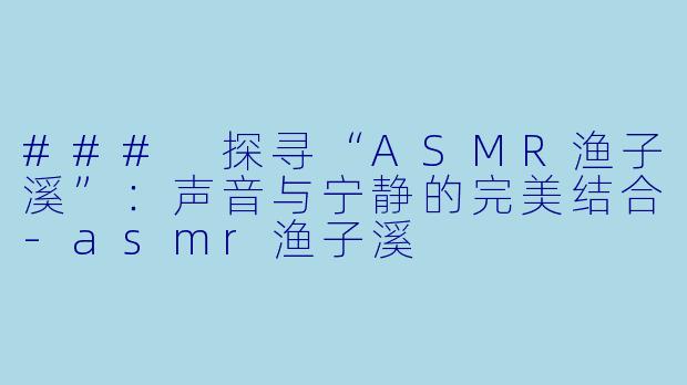 ### 探寻“ASMR渔子溪”：声音与宁静的完美结合-asmr渔子溪