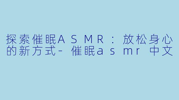 探索催眠ASMR：放松身心的新方式-催眠asmr中文