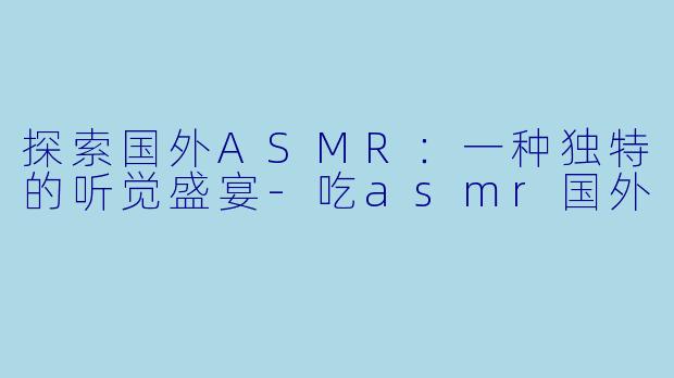 探索国外ASMR:一种独特的听觉盛宴