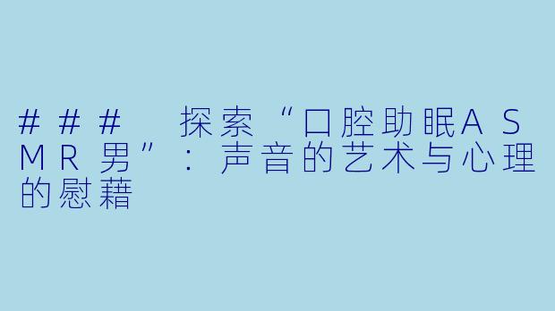 ### 探索“口腔助眠ASMR男”：声音的艺术与心理的慰藉