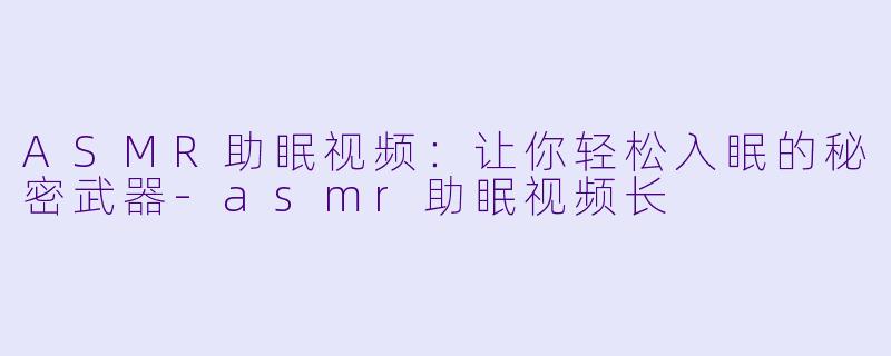 ASMR助眠视频：让你轻松入眠的秘密武器-asmr助眠视频长