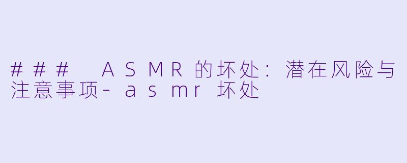 ### ASMR的坏处：潜在风险与注意事项-asmr坏处