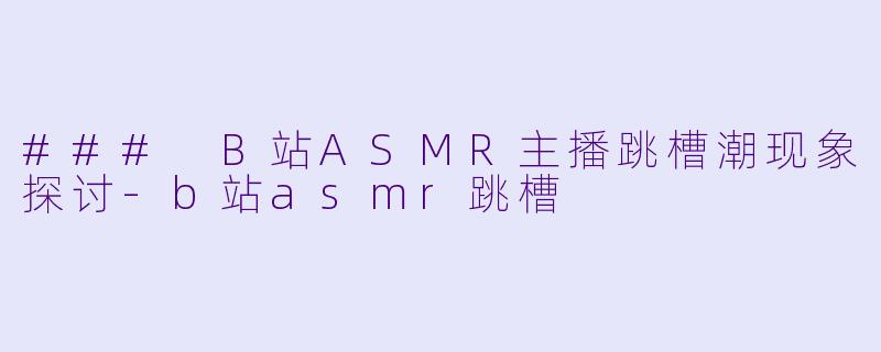 ### B站ASMR主播跳槽潮现象探讨
