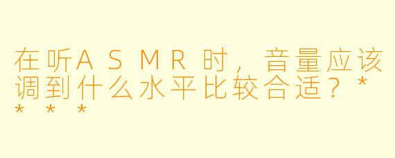在听ASMR时，音量应该调到什么水平比较合适？****