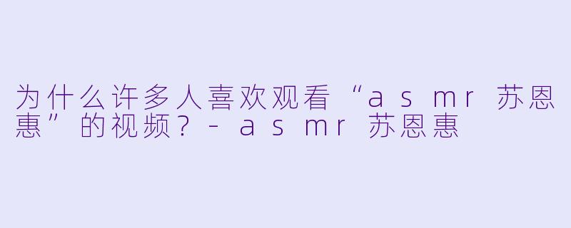 为什么许多人喜欢观看“asmr苏恩惠”的视频?